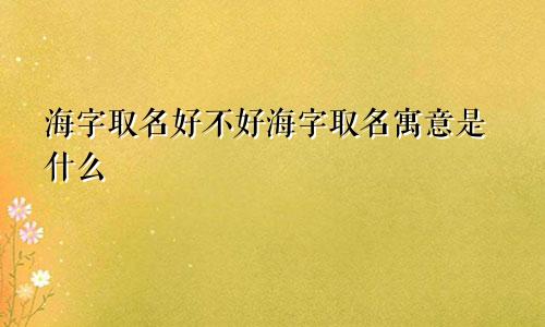 海字取名好不好海字取名寓意是什么