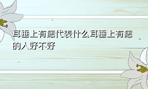 耳垂上有痣代表什么耳垂上有痣的人好不好