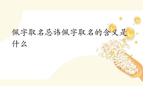 佩字取名忌讳佩字取名的含义是什么