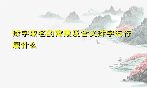 球字取名的寓意及含义球字五行属什么