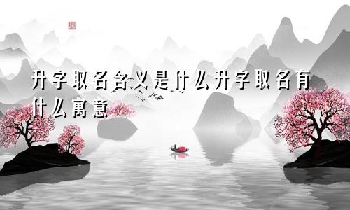 升字取名含义是什么升字取名有什么寓意