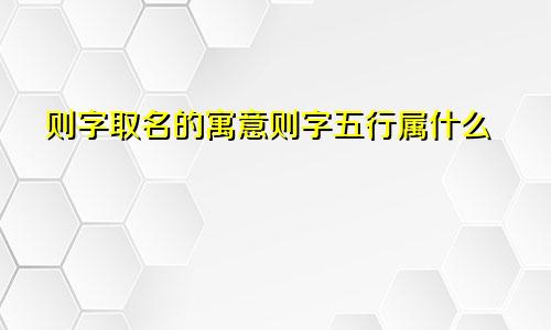 则字取名的寓意则字五行属什么