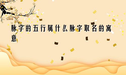 脉字的五行属什么脉字取名的寓意
