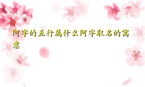 阿字的五行属什么阿字取名的寓意