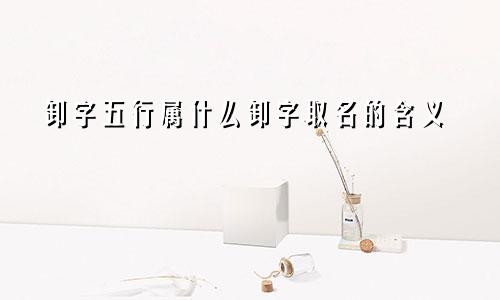 卸字五行属什么卸字取名的含义