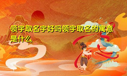 领字取名字好吗领字取名的寓意是什么