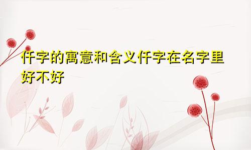 仟字的寓意和含义仟字在名字里好不好