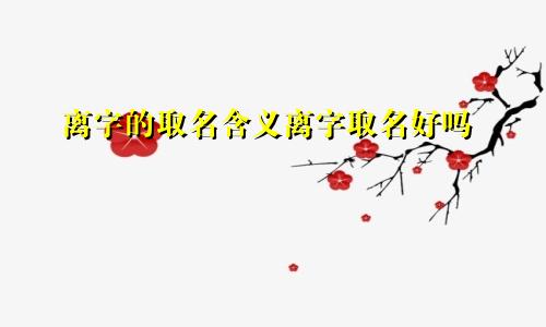 离字的取名含义离字取名好吗