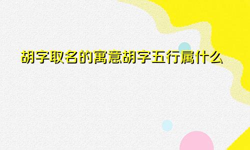 胡字取名的寓意胡字五行属什么