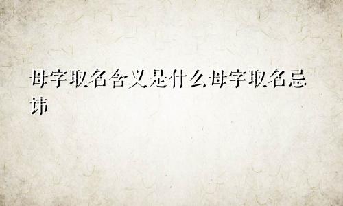 母字取名含义是什么母字取名忌讳