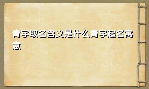 青字取名含义是什么青字起名寓意