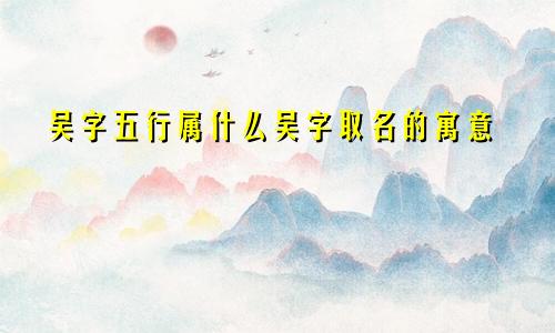 吴字五行属什么吴字取名的寓意