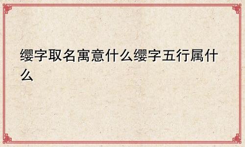 缨字取名寓意什么缨字五行属什么