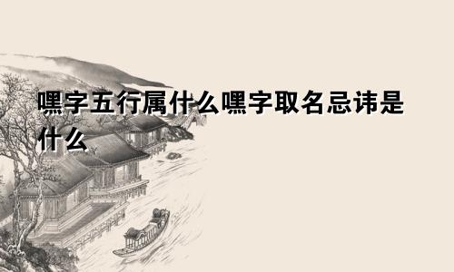 嘿字五行属什么嘿字取名忌讳是什么