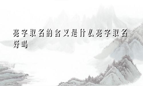 亮字取名的含义是什么亮字取名好吗