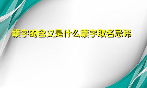 赣字的含义是什么赣字取名忌讳