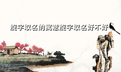 旋字取名的寓意旋字取名好不好