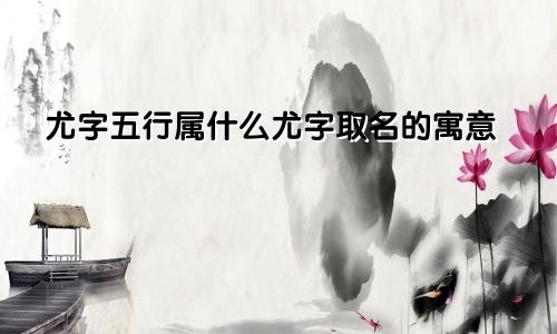 尤字五行属什么尤字取名的寓意