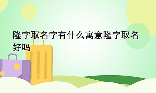 隆字取名字有什么寓意隆字取名好吗