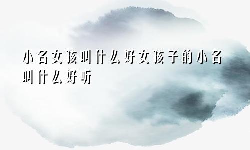 小名女孩叫什么好女孩子的小名叫什么好听