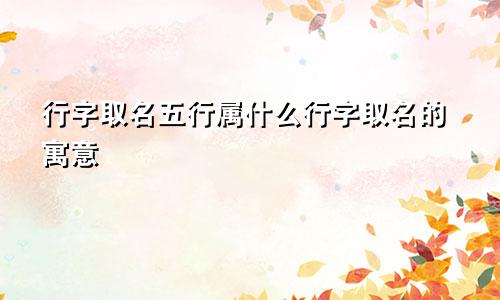 行字取名五行属什么行字取名的寓意