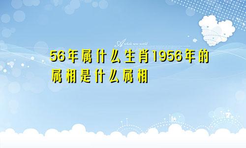 56年属什么生肖1956年的属相是什么属相