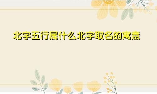 北字五行属什么北字取名的寓意
