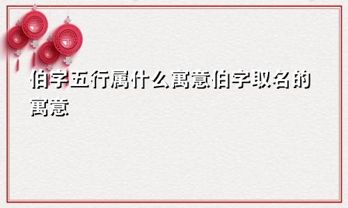 伯字五行属什么寓意伯字取名的寓意