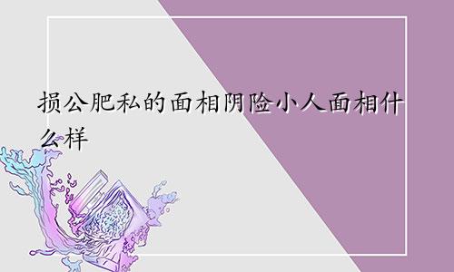 损公肥私的面相阴险小人面相什么样