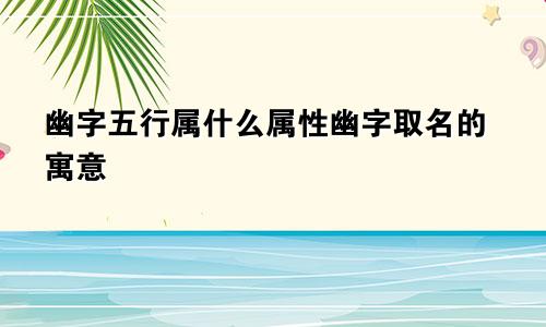 幽字五行属什么属性幽字取名的寓意