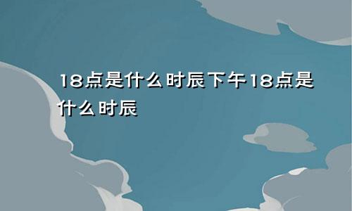 18点是什么时辰下午18点是什么时辰