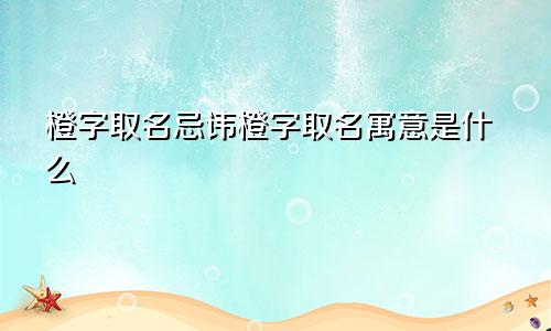 橙字取名忌讳橙字取名寓意是什么