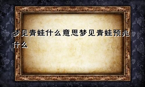 梦见青蛙什么意思梦见青蛙预兆什么