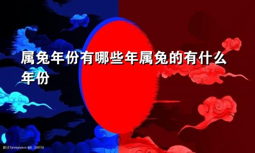 属兔年份有哪些年属兔的有什么年份