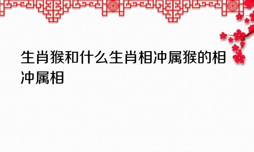 生肖猴和什么生肖相冲属猴的相冲属相