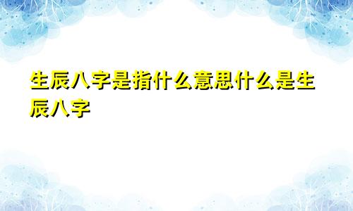 生辰八字是指什么意思什么是生辰八字