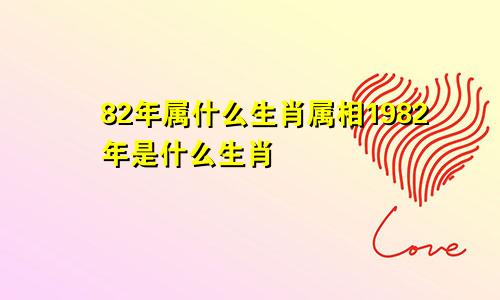 82年属什么生肖属相1982年是什么生肖