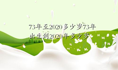 73年至2020多少岁73年出生到2020年多少岁