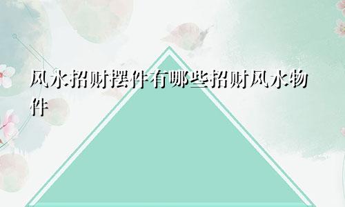 风水招财摆件有哪些招财风水物件