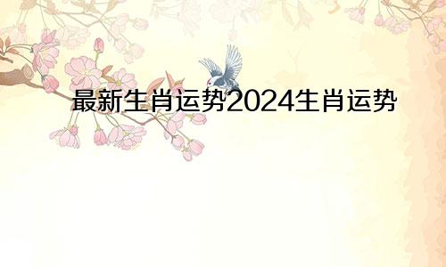 最新生肖运势2024生肖运势