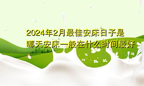 2024年2月最佳安床日子是哪天安床一般在什么时间最好