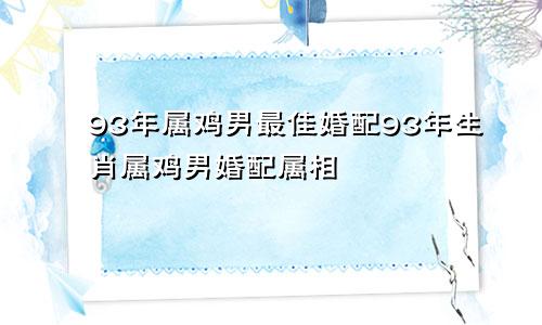 93年属鸡男最佳婚配93年生肖属鸡男婚配属相