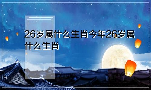 26岁属什么生肖今年26岁属什么生肖