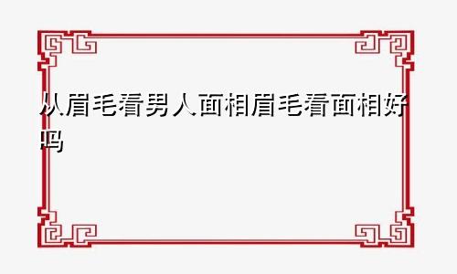 从眉毛看男人面相眉毛看面相好吗