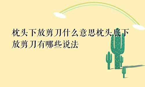 枕头下放剪刀什么意思枕头底下放剪刀有哪些说法