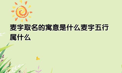 麦字取名的寓意是什么麦字五行属什么