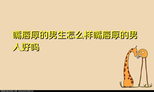 嘴唇厚的男生怎么样嘴唇厚的男人好吗