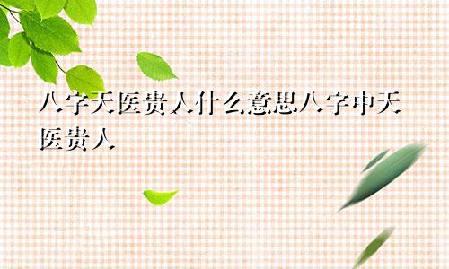 八字天医贵人什么意思八字中天医贵人