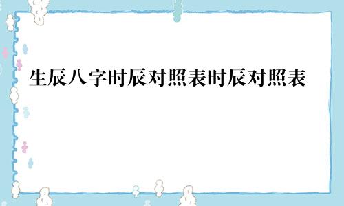 生辰八字时辰对照表时辰对照表