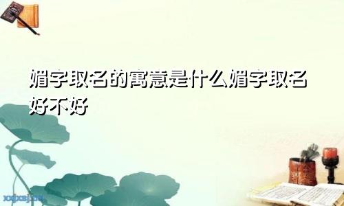媚字取名的寓意是什么媚字取名好不好